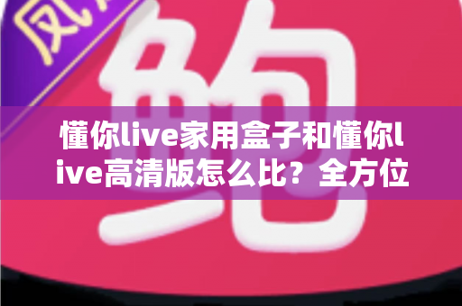 懂你live家用盒子和懂你live高清版怎么比?全方位深度对比评测与选购指南 懂你live家用盒子和懂你live高清版怎么比?全方位深度对比评测与选购指南