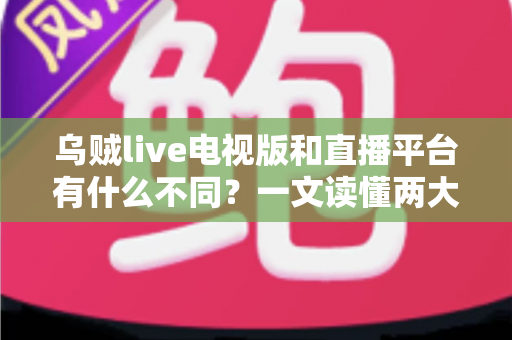 乌贼live电视版和直播平台有什么不同?一文读懂两大版本的核心差异与选择指南 乌贼live电视版和直播平台有什么不同?一文读懂两大版本的核心差异与选择指南