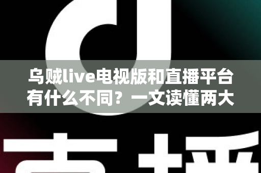 乌贼live电视版和直播平台有什么不同?一文读懂两大版本的核心差异与选择指南 乌贼live电视版和直播平台有什么不同?一文读懂两大版本的核心差异与选择指南