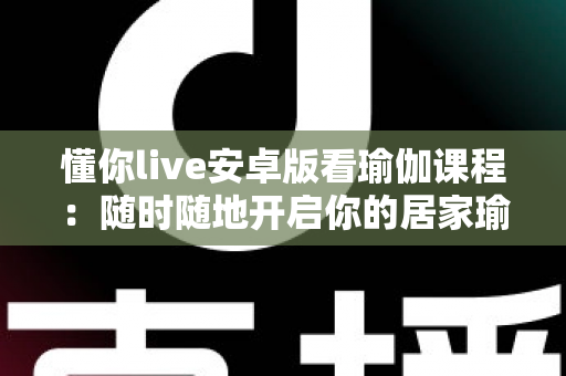懂你live安卓版看瑜伽课程:随时随地开启你的居家瑜伽之旅 懂你live安卓版看瑜伽课程:随时随地开启你的居家瑜伽之旅