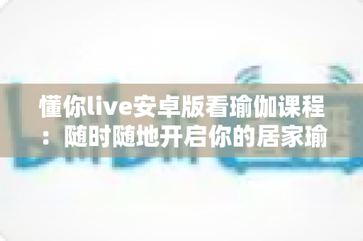 懂你live安卓版看瑜伽课程:随时随地开启你的居家瑜伽之旅 懂你live安卓版看瑜伽课程:随时随地开启你的居家瑜伽之旅