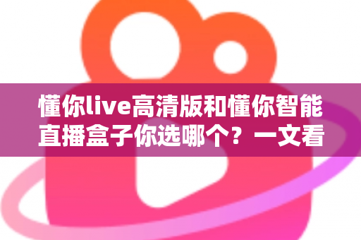 懂你live高清版和懂你智能直播盒子你选哪个？一文看懂两款直播方案的差异与选购建议