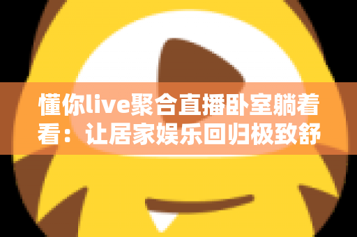 懂你live聚合直播卧室躺着看：让居家娱乐回归极致舒适的新体验