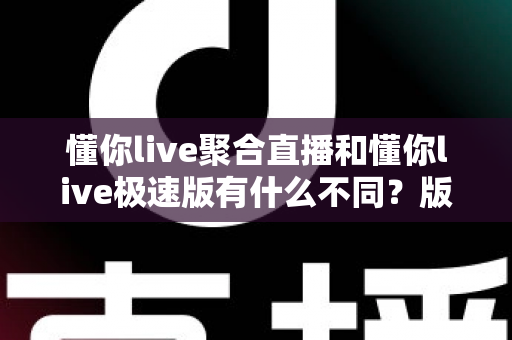 懂你live聚合直播和懂你live极速版有什么不同?版本差异全解析与实用选择指南 懂你live聚合直播和懂你live极速版有什么不同?版本差异全解析与实用选择指南