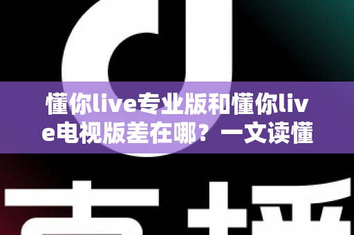 懂你live专业版和懂你live电视版差在哪?一文读懂两大版本核心差异与选购指南 懂你live专业版和懂你live电视版差在哪?一文读懂两大版本核心差异与选购指南
