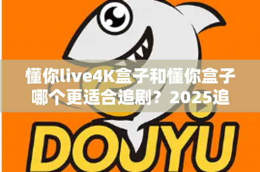 懂你live4K盒子和懂你盒子哪个更适合追剧？2025追剧党选购避坑指南全解析