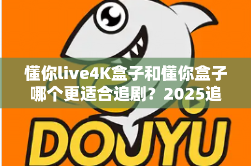 懂你live4K盒子和懂你盒子哪个更适合追剧？2025追剧党选购避坑指南全解析