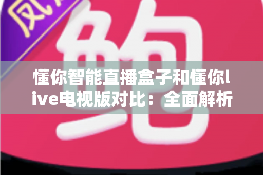 懂你智能直播盒子和懂你live电视版对比：全面解析两款产品的差异，帮你选出最适合自己的观看方案