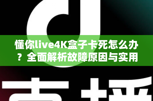 懂你live4K盒子卡死怎么办?全面解析故障原因与实用解决方案指南 懂你live4K盒子卡死怎么办?全面解析故障原因与实用解决方案指南
