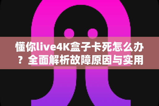 懂你live4K盒子卡死怎么办？全面解析故障原因与实用解决方案指南