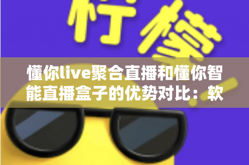 懂你live聚合直播和懂你智能直播盒子的优势对比：软硬双方案深度解析，帮你选对直播神器