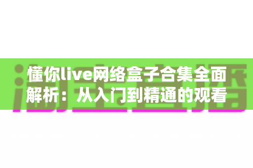懂你live网络盒子合集全面解析：从入门到精通的观看使用指南