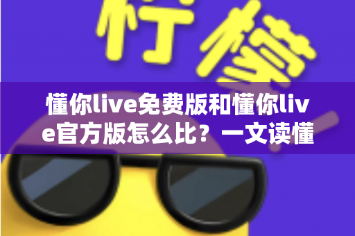 懂你live免费版和懂你live官方版怎么比?一文读懂两者差异与选择指南 懂你live免费版和懂你live官方版怎么比?一文读懂两者差异与选择指南