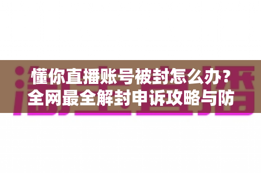 懂你直播账号被封怎么办？全网最全解封申诉攻略与防封指南