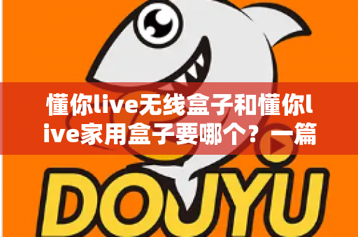 懂你live无线盒子和懂你live家用盒子要哪个?一篇讲透区别与选购建议的实用指南 懂你live无线盒子和懂你live家用盒子要哪个?一篇讲透区别与选购建议的实用指南