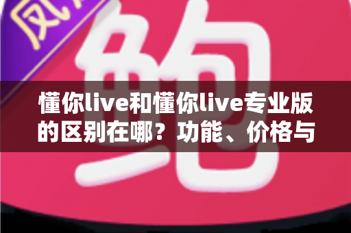 懂你live和懂你live专业版的区别在哪？功能、价格与适用人群全面对比解析