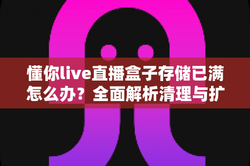 懂你live直播盒子存储已满怎么办?全面解析清理与扩容技巧,让直播流畅不卡顿 懂你live直播盒子存储已满怎么办?全面解析清理与扩容技巧,让直播流畅不卡顿