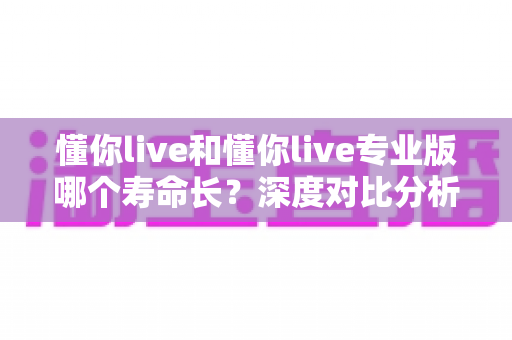 懂你live和懂你live专业版哪个寿命长?深度对比分析助你选对长期使用的版本 懂你live和懂你live专业版哪个寿命长?深度对比分析助你选对长期使用的版本