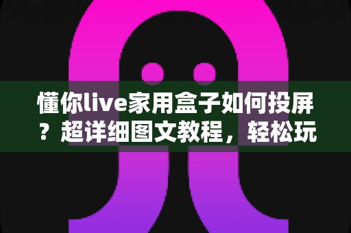 懂你live家用盒子如何投屏?超详细图文教程,轻松玩转大屏观影新体验 懂你live家用盒子如何投屏?超详细图文教程,轻松玩转大屏观影新体验