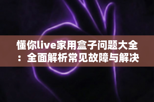 懂你live家用盒子问题大全:全面解析常见故障与解决技巧,轻松畅享家庭影音生活 懂你live家用盒子问题大全:全面解析常见故障与解决技巧,轻松畅享家庭影音生活
