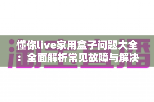 懂你live家用盒子问题大全:全面解析常见故障与解决技巧,轻松畅享家庭影音生活 懂你live家用盒子问题大全:全面解析常见故障与解决技巧,轻松畅享家庭影音生活