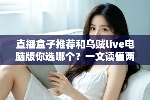 直播盒子推荐和乌贼live电脑版你选哪个？一文读懂两大观播方案的区别与选择技巧