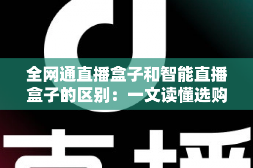 全网通直播盒子和智能直播盒子的区别：一文读懂选购指南，助你直播之路更顺畅