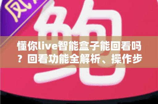 懂你live智能盒子能回看吗?回看功能全解析、操作步骤与常见问题一站式指南 懂你live智能盒子能回看吗?回看功能全解析、操作步骤与常见问题一站式指南