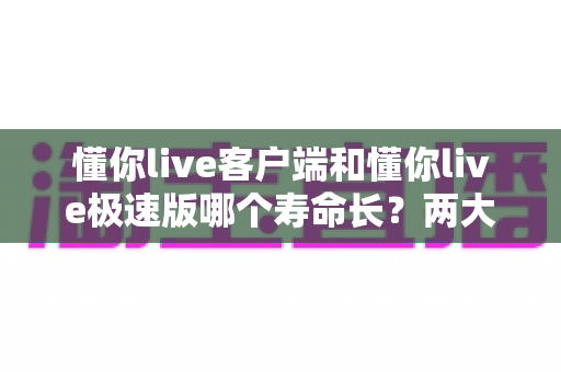 懂你live客户端和懂你live极速版哪个寿命长?两大版本深度对比与选择全指南 懂你live客户端和懂你live极速版哪个寿命长?两大版本深度对比与选择全指南