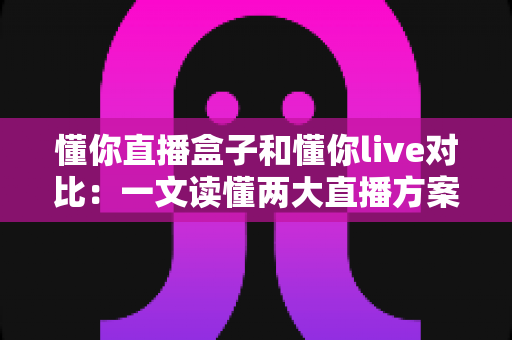 懂你直播盒子和懂你live对比:一文读懂两大直播方案差异,选对工具轻松开播 懂你直播盒子和懂你live对比:一文读懂两大直播方案差异,选对工具轻松开播