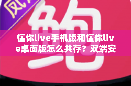 懂你live手机版和懂你live桌面版怎么共存？双端安装与同步使用全攻略