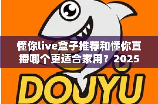 懂你live盒子推荐和懂你直播哪个更适合家用？2025年家庭影音设备深度评测与选购指南