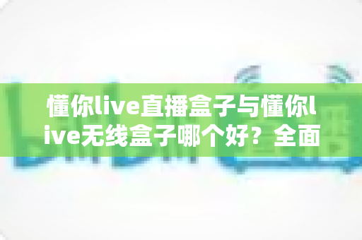 懂你live直播盒子与懂你live无线盒子哪个好?全面对比帮你选对直播神器 懂你live直播盒子与懂你live无线盒子哪个好?全面对比帮你选对直播神器