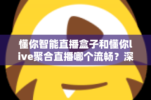 懂你智能直播盒子和懂你live聚合直播哪个流畅?深度对比与选购全攻略 懂你智能直播盒子和懂你live聚合直播哪个流畅?深度对比与选购全攻略