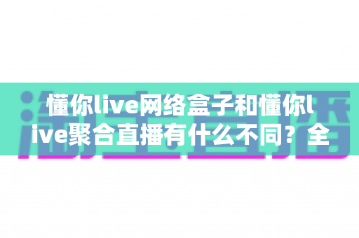懂你live网络盒子和懂你live聚合直播有什么不同?全面解析两者差异,帮你选对观影方案 懂你live网络盒子和懂你live聚合直播有什么不同?全面解析两者差异,帮你选对观影方案