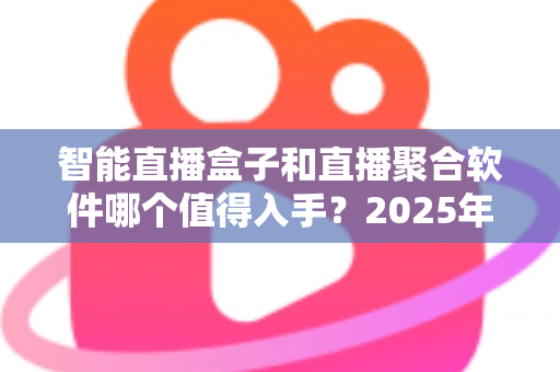 智能直播盒子和直播聚合软件哪个值得入手?2025年家庭观影选购终极指南 智能直播盒子和直播聚合软件哪个值得入手?2025年家庭观影选购终极指南