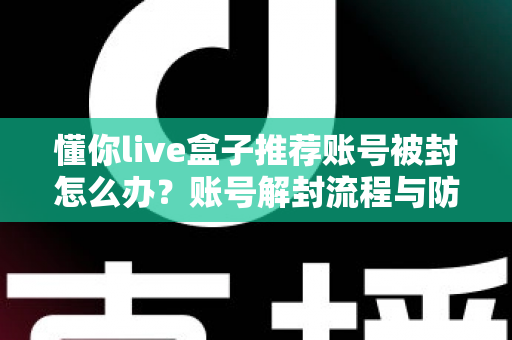 懂你live盒子推荐账号被封怎么办？账号解封流程与防封实用指南