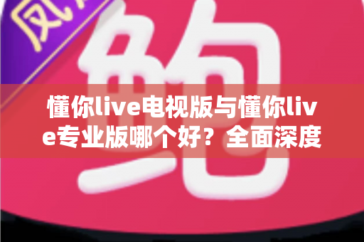 懂你live电视版与懂你live专业版哪个好?全面深度对比评测,帮你选出最适合的观看版本 懂你live电视版与懂你live专业版哪个好?全面深度对比评测,帮你选出最适合的观看版本