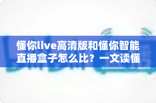 懂你live高清版和懂你智能直播盒子怎么比?一文读懂两大直播方案的核心差异与选购建议 懂你live高清版和懂你智能直播盒子怎么比?一文读懂两大直播方案的核心差异与选购建议