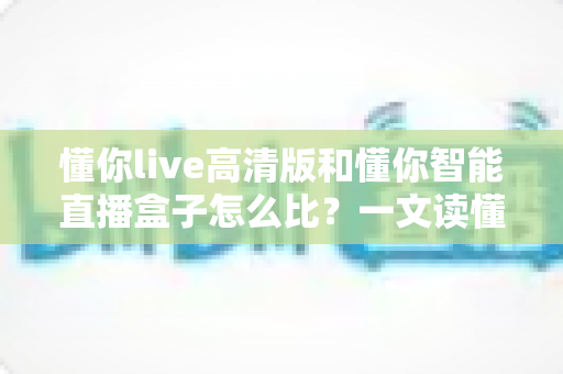 懂你live高清版和懂你智能直播盒子怎么比?一文读懂两大直播方案的核心差异与选购建议 懂你live高清版和懂你智能直播盒子怎么比?一文读懂两大直播方案的核心差异与选购建议