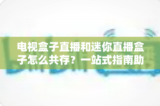 电视盒子直播和迷你直播盒子怎么共存?一站式指南助你打造完美家庭影音方案 电视盒子直播和迷你直播盒子怎么共存?一站式指南助你打造完美家庭影音方案