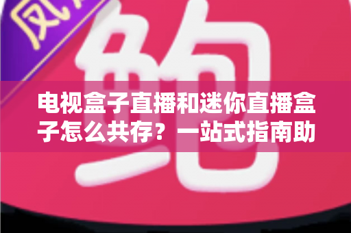 电视盒子直播和迷你直播盒子怎么共存？一站式指南助你打造完美家庭影音方案