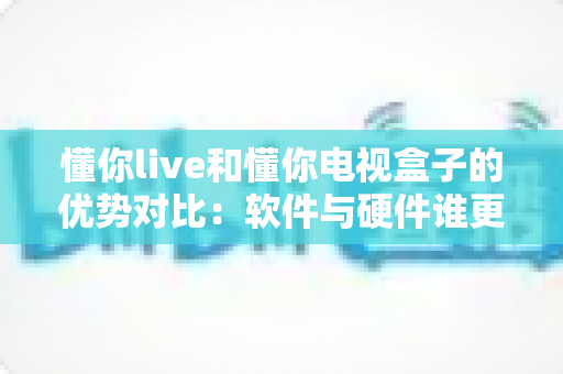 懂你live和懂你电视盒子的优势对比:软件与硬件谁更适合你的客厅?全面解析帮你做出明智选择 懂你live和懂你电视盒子的优势对比:软件与硬件谁更适合你的客厅?全面解析帮你做出明智选择
