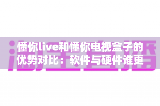 懂你live和懂你电视盒子的优势对比:软件与硬件谁更适合你的客厅?全面解析帮你做出明智选择 懂你live和懂你电视盒子的优势对比:软件与硬件谁更适合你的客厅?全面解析帮你做出明智选择