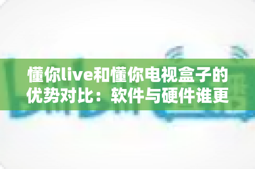 懂你live和懂你电视盒子的优势对比:软件与硬件谁更适合你的客厅?全面解析帮你做出明智选择 懂你live和懂你电视盒子的优势对比:软件与硬件谁更适合你的客厅?全面解析帮你做出明智选择