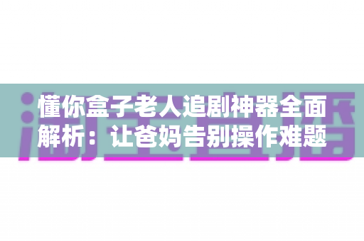 懂你盒子老人追剧神器全面解析：让爸妈告别操作难题的贴心追剧好帮手