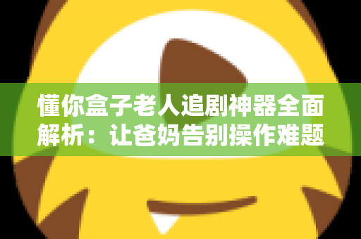 懂你盒子老人追剧神器全面解析：让爸妈告别操作难题的贴心追剧好帮手
