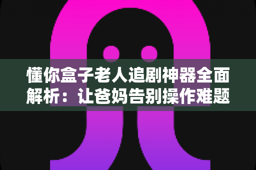 懂你盒子老人追剧神器全面解析：让爸妈告别操作难题的贴心追剧好帮手