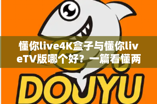 懂你live4K盒子与懂你liveTV版哪个好?一篇看懂两者差异的深度选购指南 懂你live4K盒子与懂你liveTV版哪个好?一篇看懂两者差异的深度选购指南