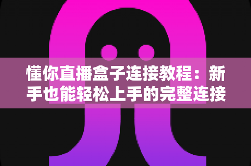 懂你直播盒子连接教程：新手也能轻松上手的完整连接与设置指南